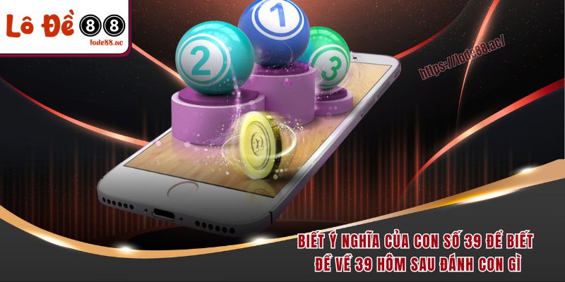 Đề Về 39 Hôm Sau Đánh Con Gì? Kinh Nghiệm Bắt Lô Từ Dân Chuyên 2 Biết ý nghĩa của con số 39 để biết đề về 39 hôm sau đánh con gì
