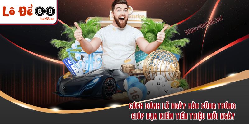 Cách đánh lô ngày nào cũng trúng giúp bạn kiếm tiền triệu mỗi ngày