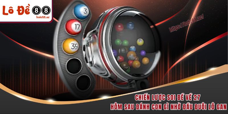 Chiến lược soi đề về 27 hôm sau đánh con gì nhờ đầu đuôi lô gan