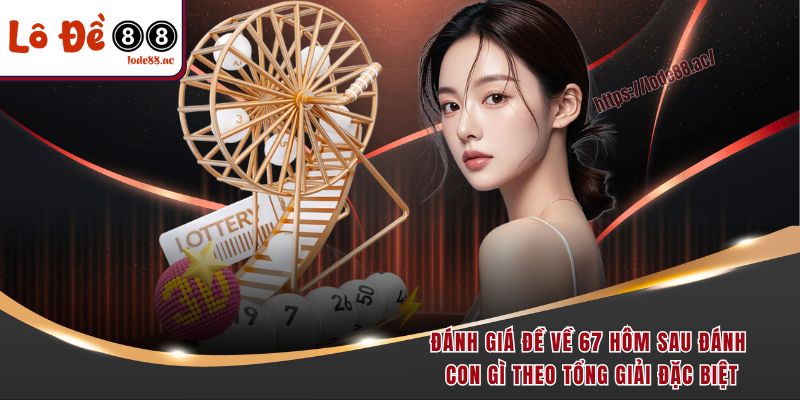Đề Về 67 Hôm Sau Đánh Con Gì - 3 Cách Soi Cầu Bao Trúng 3 Đánh giá đề về 67 hôm sau đánh con gì theo tổng giải đặc biệt