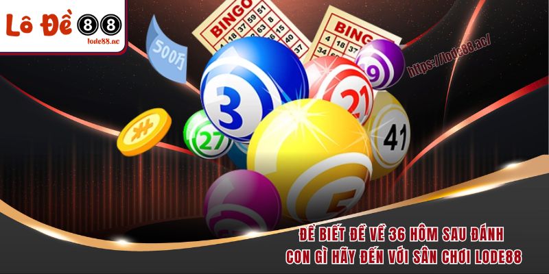 Để biết đề về 36 hôm sau đánh con gì hãy đến với sân chơi Lode88