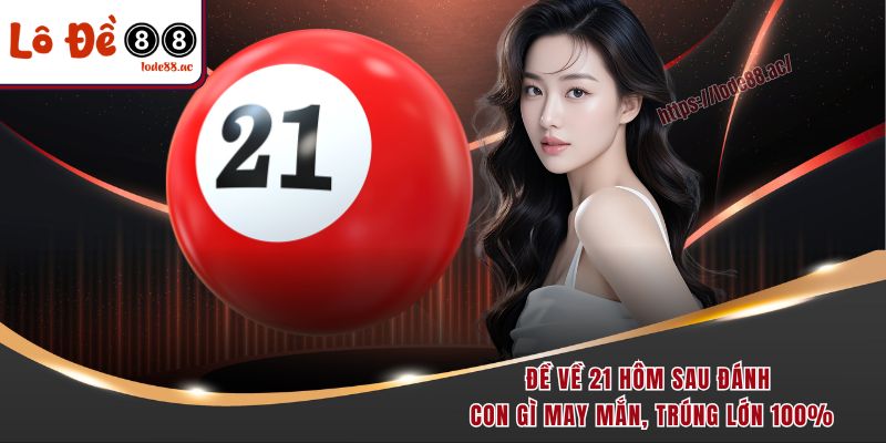 de-ve-21-hom-sau-danh-con-gi-may-man-trung-lon-100