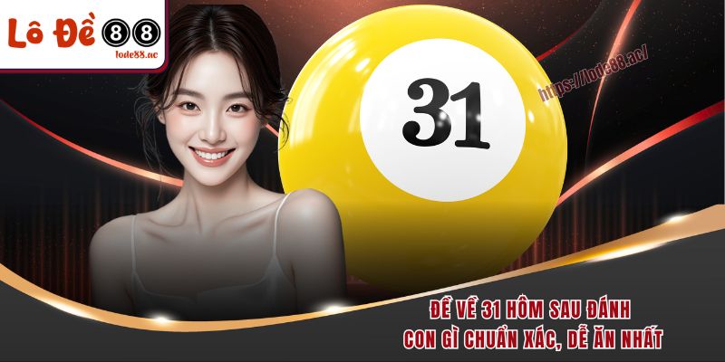 de-ve-31-hom-sau-danh-con-gi-chuan-xac-de-an-nhat