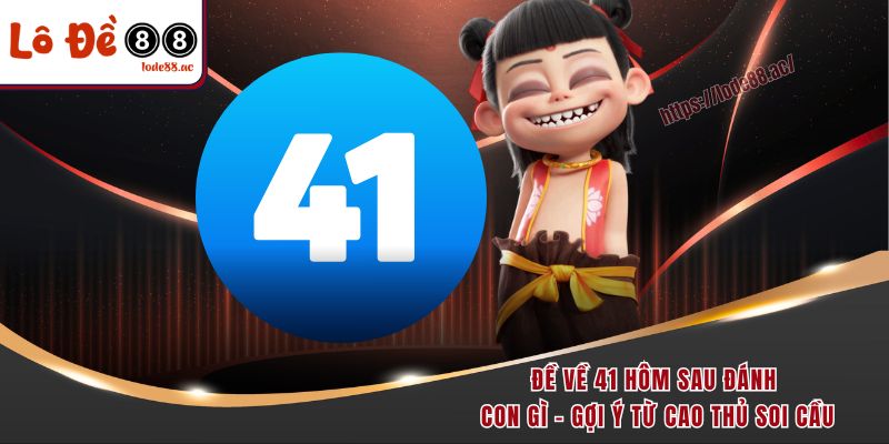 de-ve-41-hom-sau-danh-con-gi-goi-y-tu-cao-thu-soi-cau