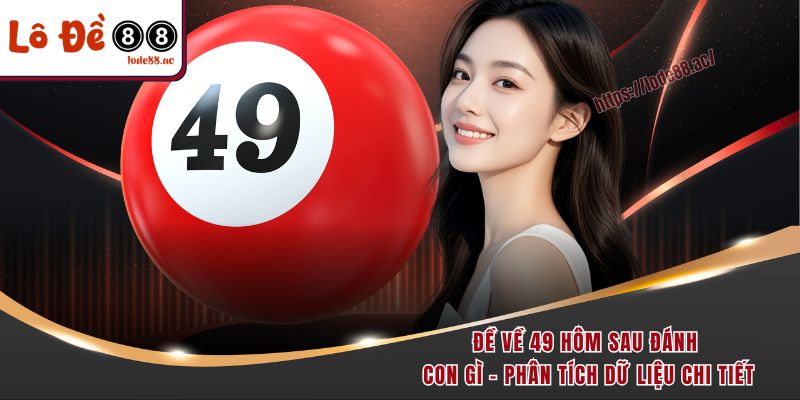 de-ve-49-hom-sau-danh-con-gi-phan-tich-du-lieu-chi-tiet