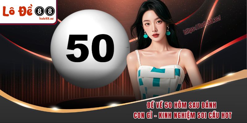 de-ve-50-hom-sau-danh-con-gi-kinh-nghiem-soi-cau-hot