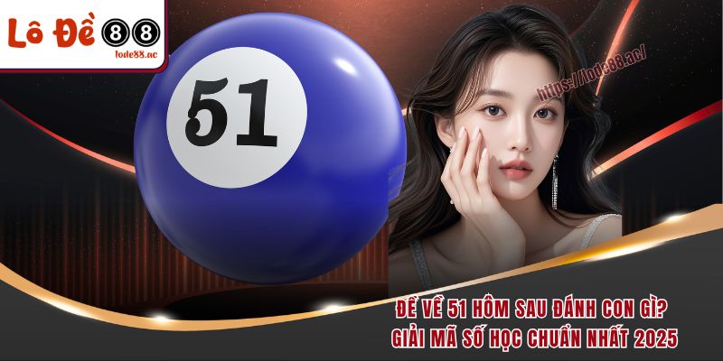 de-ve-51-hom-sau-danh-con-gi-giai-ma-so-hoc-chuan-nhat-2025