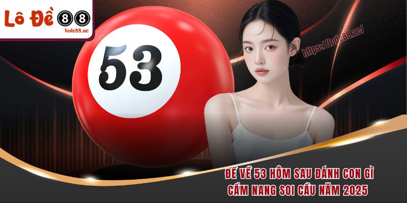 de-ve-53-hom-sau-danh-con-gi-cam-nang-soi-cau-nam-2025