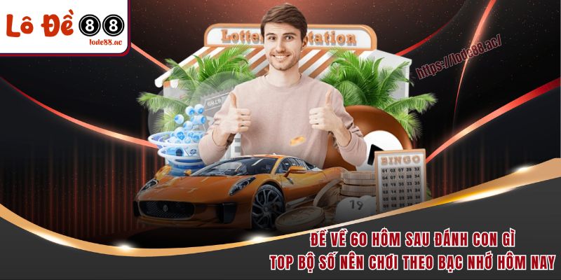 Đề Về 60 Hôm Sau Đánh Con Gì - Lode88 Chỉ Điểm Ngay 3 Đề về 60 hôm sau đánh con gì - Top bộ số nên chơi theo bạc nhớ hôm nay