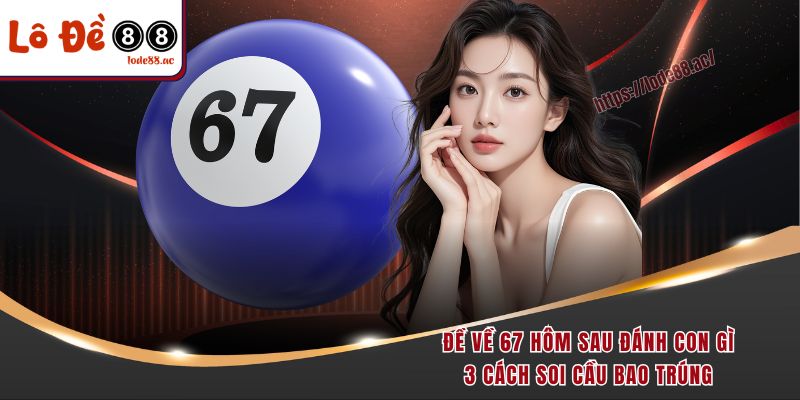 de-ve-67-hom-sau-danh-con-gi-3-cach-soi-cau-bao-trung