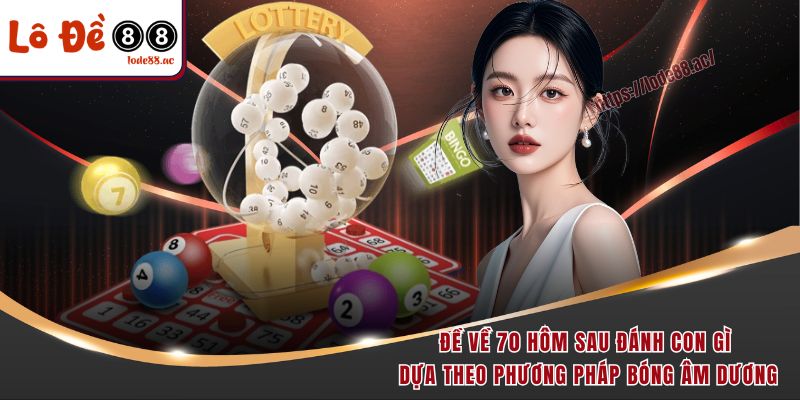Đề về 70 hôm sau đánh con gì dễ thắng và ăn tiền nhất 6 Đề về 70 hôm sau đánh con gì dựa theo phương pháp bóng âm dương