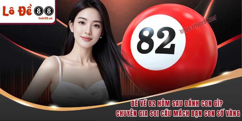 de-ve-82-hom-sau-danh-con-gi-chuyen-gia-soi-cau-mach-ban-con-so-vang