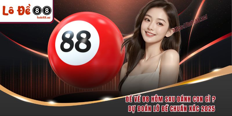 de-ve-88-hom-sau-danh-con-gi-du-doan-lo-de-chuan-xac-2025