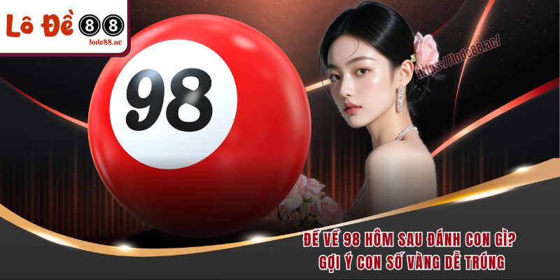 de-ve-98-hom-sau-danh-con-gi-goi-y-con-so-vang-de-trung