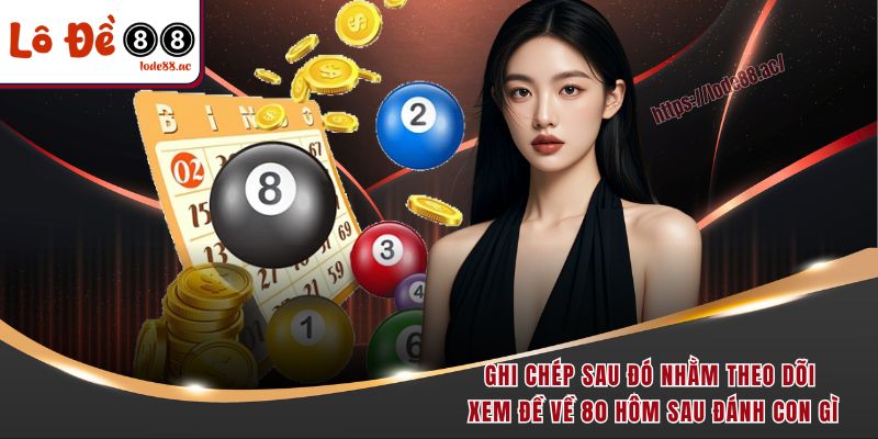 Đề Về 80 Hôm Sau Đánh Con Gì - Chuyên Gia Gợi Ý Chuẩn 7 Ghi chép sau đó nhằm theo dõi xem đề về 80 hôm sau đánh con gì