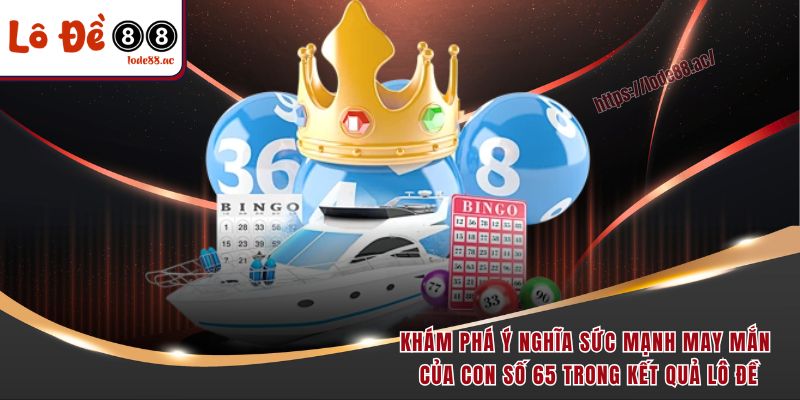 Khám phá ý nghĩa sức mạnh may mắn của con số 65 trong kết quả lô đề