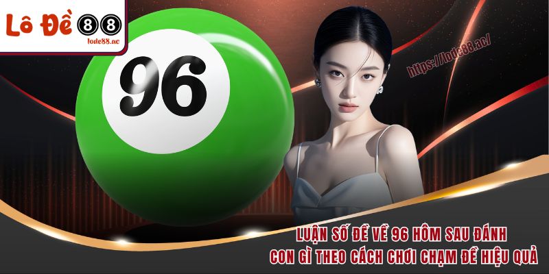 Đề Về 96 Hôm Sau Đánh Con Gì - Luận Số Chính Xác Cho Newbie 4 Luận số đề về 96 hôm sau đánh con gì theo cách chơi chạm đề hiệu quả
