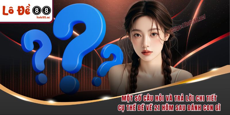 Một số câu hỏi và trả lời chi tiết, cụ thể đề về 21 hôm sau đánh con gì