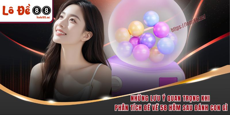 Những lưu ý quan trọng khi phân tích đề về 58 hôm sau đánh con gì