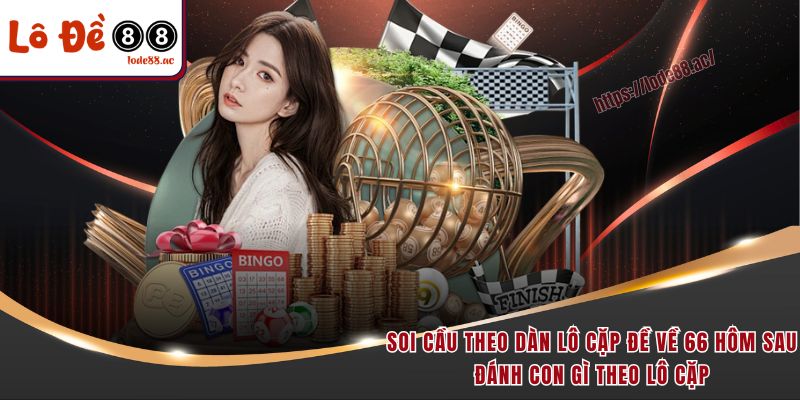Soi cầu theo dàn lô cặp đề về 66 hôm sau đánh con gì theo lô cặp