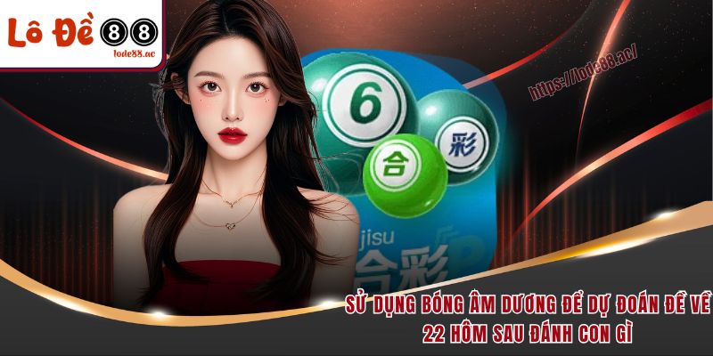 Sử dụng bóng âm dương để dự đoán đề về 22 hôm sau đánh con gì