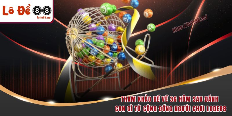 Tham khảo đề về 36 hôm sau đánh con gì từ cộng đồng người chơi Lode88