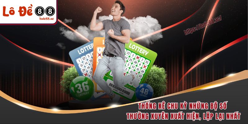 Thống kê chu kỳ những bộ số thường xuyên xuất hiện, lặp lại nhất