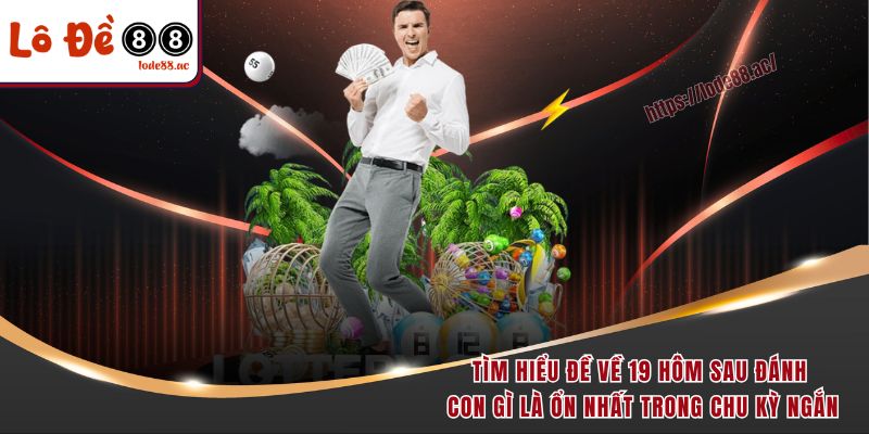 Tìm hiểu đề về 19 hôm sau đánh con gì là ổn nhất trong chu kỳ ngắn