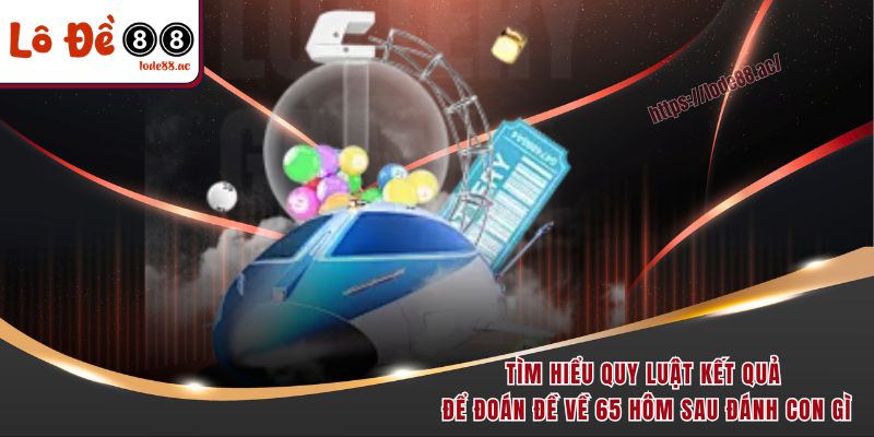 Tìm hiểu quy luật kết quả để đoán đề về 65 hôm sau đánh con gì