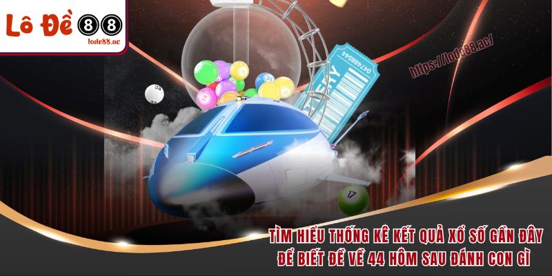 Tìm hiểu thống kê kết quả xổ số gần đây để biết đề về 44 hôm sau đánh con gì 