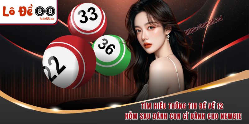 Đề Về 12 Hôm Sau Đánh Con Gì - Học Ngay Bí Kíp Chốt Số Đỉnh 2 Tìm hiểu thông tin đề về 12 hôm sau đánh con gì dành cho newbie